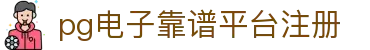 pg电子靠谱平台注册|pg电子体育 - (中国)晋城市pg电子靠谱平台注册发展集团有限公司欢迎您